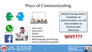 7
• Case notes
• Documents
• Photos
• Presentation
• Body language and dressing
• Social media (Whatsapp/FB)
Despite having various
modalities of
communication, we still
have problem to
communicate
effectively
Ways of Communicating
 
