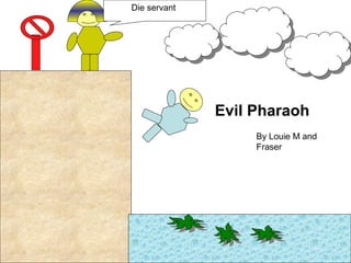 Die servant
Evil Pharaoh
By Louie M and
Fraser
 