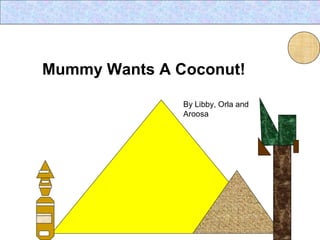 Mummy Wants A Coconut!
By Libby, Orla and
Aroosa
 