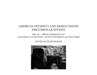 AMERICAN DIVERSITY AND DESIGN ONLINE
DISCUSSION QUESTIONS
ARC 211 - SPRING SEMESTER 2017
UNIVERSITY AT BUFFALO - STATE UNIVERSITY OF NEW YORK
NICHOLAS EICHELBERGER
 