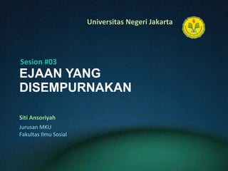 EJAAN YANG DISEMPURNAKAN Siti Ansoriyah Sesion #03 Jurusan MKU Fakultas Ilmu Sosial 