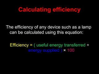 Calculating efficiency The efficiency of any device such as a lamp can be calculated using this equation: Efficiency =  ( useful energy transferred  ÷  energy supplied )  ×  100 