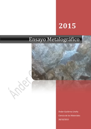 Ensayo Metalográfico
2015
Ánder Gutiérrez Ureña
Ciencia de los Materiales
28/10/2015
Ensayo Metalográfico
2015
Ánder Gutiérrez Ureña
Ciencia de los Materiales
28/10/2015
Ensayo Metalográfico
 