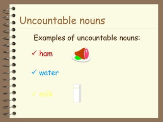Uncountable nouns
Examples of uncountable nouns:
 ham
 water
 milk
 