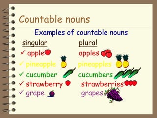 Countable nouns
Examples of countable nouns
singular plural
apple apples
pineapple pineapples
cucumber cucumbers
strawberry strawberries
grape grapes
