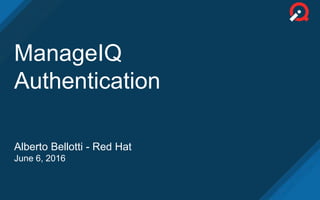 ManageIQ
Authentication
Alberto Bellotti - Red Hat
June 6, 2016
 