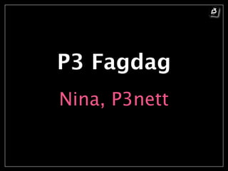 P3 Fagdag
Nina, P3nett
 