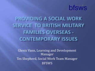 Glenis Vann, Learning and Development
Manager
Tes Shepherd, Social Work Team Manager
BFSWS
 