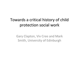 Towards a critical history of child
protection social work
Gary Clapton, Viv Cree and Mark
Smith, University of Edinburgh
 