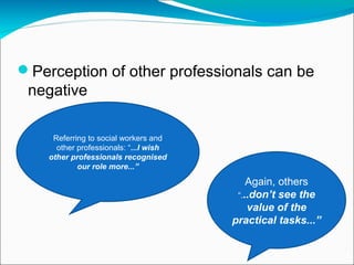 Perception of other professionals can be
negative
Referring to social workers and
other professionals: “...I wish
other p...