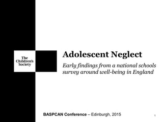 Early findings from a national schools
survey around well-being in England
BASPCAN Conference – Edinburgh, 2015 1
Adolescent Neglect
 