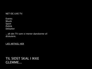 NET OG LIVE TV:

Events
Musik
Sport
Politik
Debatter

.. alt det TV som vi mener danskerne vil
diskutere.


LÆS ARTIKEL HER




TIL SIDST SKAL I IKKE
GLEMME...
 