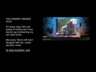 THE GRAMMY AWARDS
2010

TV show steg 35% ved
hjælp af heftig real-time
tweets og involvering via
net optil show.

Microsite “We’re All Fans”
fangede folk før, under
og efter show.

SE WEB EKSEMPEL HER
 