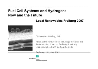 Fuel Cell Systems and Hydrogen: Now and the Future Christopher Hebling, PhD Fraunhofer-Institut for Solar Energy Systems ISE Heidenhofstr. 2, 79110 Freiburg, Germany [email_address] Freiburg, 13 th  June 2007 Local Renewables Freiburg 2007 