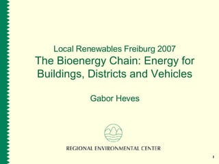 Local Renewables Freiburg 2007 The Bioenergy Chain: Energy for Buildings, Districts and Vehicles Gabor Heves 