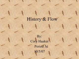 History & Flow By: Cory Haaker Period 3¢ 10/5/07 
