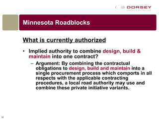 Minnesota Roadblocks What is currently authorized Implied authority to combine  design, build & maintain  into one contract? Argument: By combining the contractual obligations to  design, build and maintain  into a single procurement process which comports in all respects with the applicable contracting procedures, a local road authority may use and combine these private initiative variants.  