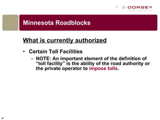 Minnesota Roadblocks What is currently authorized Certain Toll Facilities NOTE: An important element of the definition of “toll facility” is the ability of the road authority or the private operator to  impose tolls .  