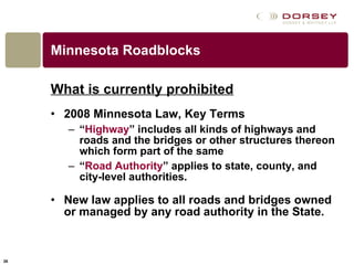 Minnesota Roadblocks What is currently prohibited 2008 Minnesota Law, Key Terms “ Highway ” includes all kinds of highways and roads and the bridges or other structures thereon which form part of the same “ Road Authority ” applies to state, county, and city-level authorities.  New law applies to all roads and bridges owned or managed by any road authority in the State.  