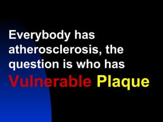 Everybody has
atherosclerosis, the
question is who has
Vulnerable Plaque
 