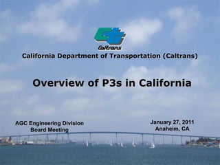 California Department of Transportation (Caltrans)   Overview of P3s in California January 27, 2011 Anaheim, CA AGC Engineering Division Board Meeting 