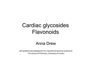 Cardiac glycosides
Flavonoids
Anna Drew
with grateful acknowledgement for inspirational teaching received at
The School of Pharmacy, University of London
 