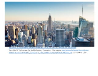 http://media.architecturaldigest.com/photos/5699802bc6772b7614567435/2:1/w_2560/new-york-city-guide.jpg
1
Levy, John M. "An Overview: The Need for Planning." Contemporary Urban Manning. https://ublearns.buffalo.edu/bbcswebdav/pid-
4058550-dt-content-rid-14825573_1/courses/2171_14992_COMB/Levy%2C%20Urban%20Planning.pdf Accessed March 4, 2017
 