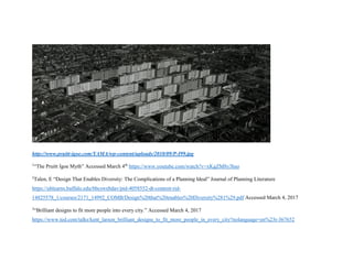 http://www.pruitt-igoe.com/YAMA/wp-content/uploads/2010/09/P-I99.jpg
1
“The Pruitt Igoe Myth” Accessed March 4th
https://www.youtube.com/watch?v=xKgZM8y3hso
2
Talen, E “Design That Enables Diversity: The Complications of a Planning Ideal” Journal of Planning Literature
https://ublearns.buffalo.edu/bbcswebdav/pid-4058552-dt-content-rid-
14825578_1/courses/2171_14992_COMB/Design%20that%20enables%20Diversity%281%29.pdf Accessed March 4, 2017
3
“Brilliant designs to fit more people into every city.” Accessed March 4, 2017
https://www.ted.com/talks/kent_larson_brilliant_designs_to_fit_more_people_in_every_city?nolanguage=en%23t-367652
 
