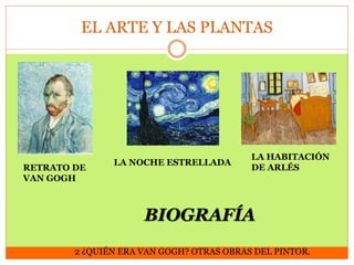 EL ARTE Y LAS PLANTAS

RETRATO DE
VAN GOGH

LA NOCHE ESTRELLADA

LA HABITACIÓN
DE ARLÉS

BIOGRAFÍA
2 ¿QUIÉN ERA VAN GOGH? OTRAS OBRAS DEL PINTOR.

 