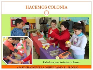 HACEMOS COLONIA

Ralladores para los frutos: el limón.
2 PARTICIPACIÓN DE LA COMUNIDAD EN EL PROCESO

 