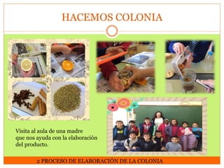 HACEMOS COLONIA

Visita al aula de una madre
que nos ayuda con la elaboración
del producto.
2 PROCESO DE ELABORACIÓN DE LA...