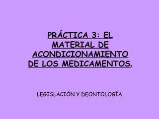 LEGISLACIÓN Y DEONTOLOGÍA PRÁCTICA 3: EL MATERIAL DE ACONDICIONAMIENTO DE LOS MEDICAMENTOS . 