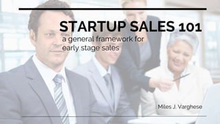 STARTUP SALES 101
a general framework for
early stage sales
Miles J. Varghese
 