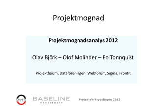 Projektmognad

        Projektmognadsanalys 2012
           j     g        y

Olav Björk – Olof Molinder – Bo Tonnquist
 l       k    l f   l d

 Projektforum, Dataföreningen, Webforum, Sigma, Frontit




                         ProjektVerktygsDagen 2012
 