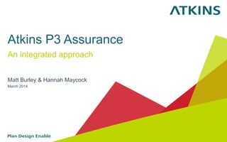 Atkins P3 Assurance
An integrated approach
Matt Burley & Hannah Maycock
March 2014
 