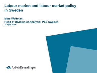 Labour market and labour market policy
in Sweden
Mats Wadman
Head of Division of Analysis, PES Sweden
25 April 2014
 