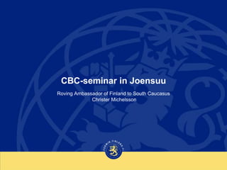 CBC-seminar in Joensuu
Roving Ambassador of Finland to South Caucasus
Christer Michelsson

 