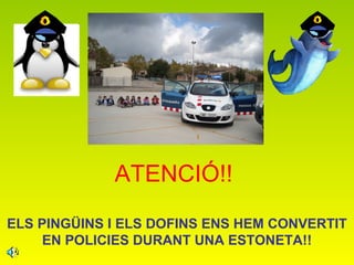ATENCIÓ!!
ELS PINGÜINS I ELS DOFINS ENS HEM CONVERTIT
EN POLICIES DURANT UNA ESTONETA!!
 