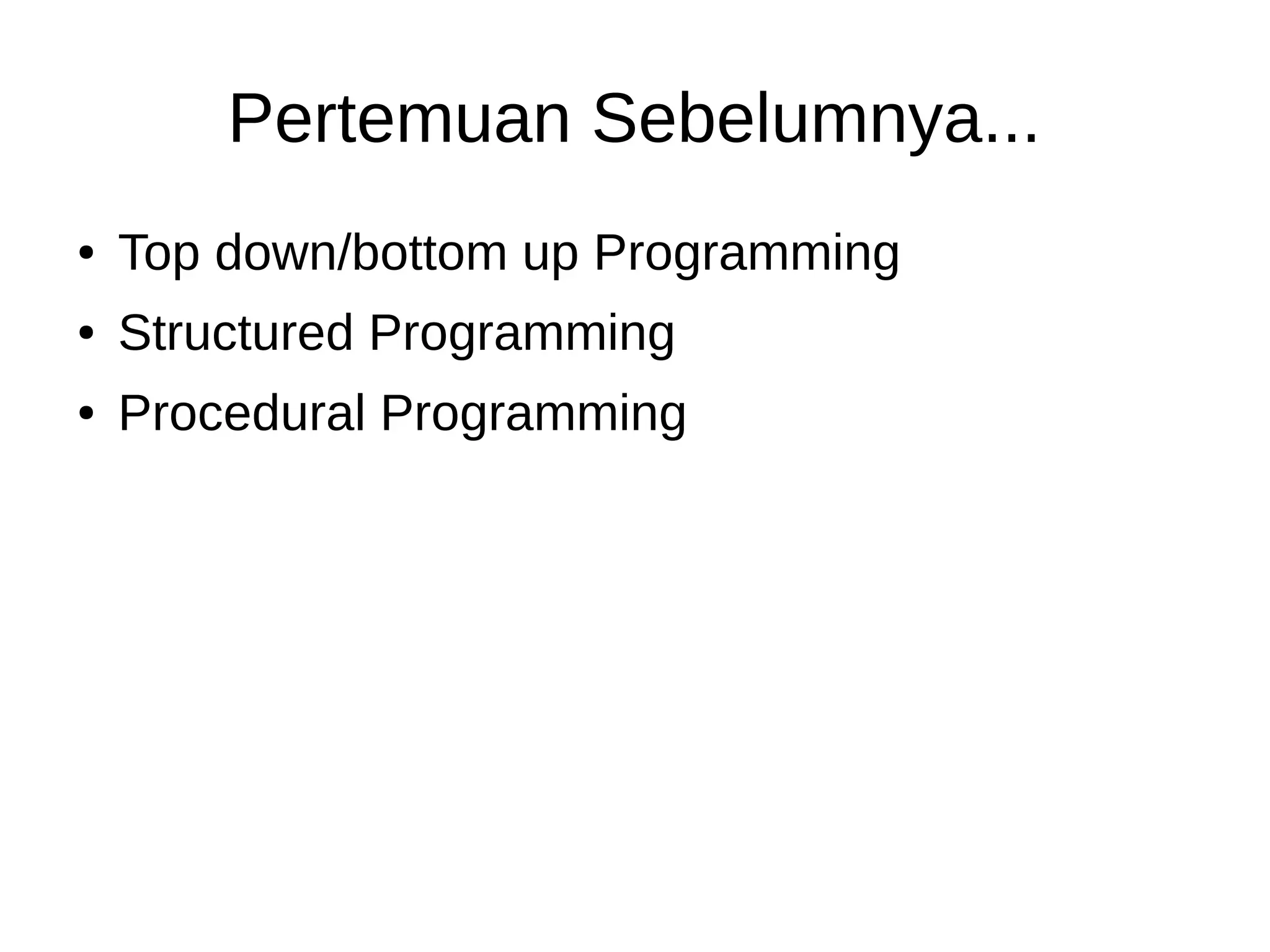 Pertemuan Sebelumnya...
● Top down/bottom up Programming
● Structured Programming
● Procedural Programming
 