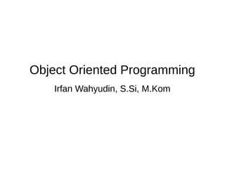 Object Oriented Programming
Irfan Wahyudin, S.Si, M.Kom
 