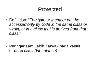 Protected
● Definition: “The type or member can be
accessed only by code in the same class or
struct, or in a class that is derived from that
class.”
● Penggunaan: Lebih banyak pada kasus
turunan class (Inheritance)
 
