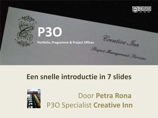 P3O P3OPortfolio, Programme & Project Offices Een snelle introductie in 7 slides                              Door Petra Rona              P3O Specialist Creative Inn  