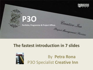 P3O P3OPortfolio, Programme & Project Offices The fastest introduction in 7 slides By Petra Rona              P3O Specialist Creative Inn  