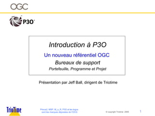 Introduction à P3O Un nouveau référentiel OGC  Bureaux de support  Portefeuille, Programme et Projet Prince2, MSP, M_o_R, P3O et les logos sont les marques déposées de l’OCG Présentation par Jeff Ball, dirigent de Triotime 
