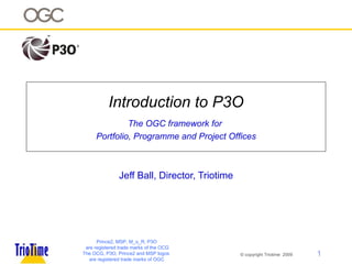 Introduction to P3O The OGC framework for  Portfolio, Programme and Project Offices Jeff Ball, Director, Triotime Prince2, MSP, M_o_R, P3O are registered trade marks of the OCG The OCG, P3O, Prince2 and MSP logos  are registered trade marks of OGC 