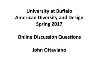  
University	
  at	
  Buﬀalo	
  
American	
  Diversity	
  and	
  Design	
  
Spring	
  2017	
  
	
  
Online	
  Discussion	
  Ques?ons	
  	
  	
  
	
  
John	
  OBaviano	
  
	
  	
  
	
  
	
  	
  
 