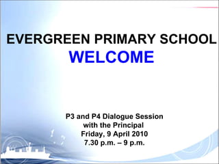 P3 and P4 Dialogue Session with the Principal  Friday, 9 April 2010 7.30 p.m. – 9 p.m. EVERGREEN PRIMARY SCHOOL WELCOME 