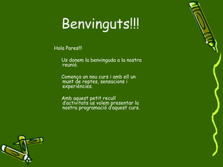 Benvinguts!!! Hola Pares!!! Us donem la benvinguda a la nostra reunió. Comença un nou curs i amb ell un munt de reptes, sensacions i experiències. Amb aquest petit recull d’activitats us volem presentar la nostra programació d’aquest curs. 