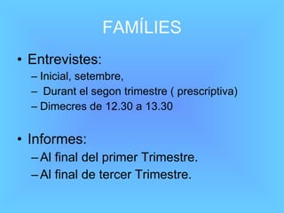 FAMÍLIES Entrevistes:  Inicial, setembre, Durant el segon trimestre ( prescriptiva) Dimecres de 12.30 a 13.30 Informes:  Al final del primer Trimestre. Al final de tercer Trimestre. 