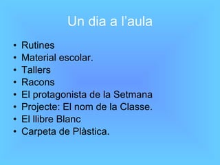 Un dia a l’aula Rutines Material escolar. Tallers Racons  El protagonista de la Setmana Projecte: El nom de la Classe. El llibre Blanc Carpeta de Plàstica. 